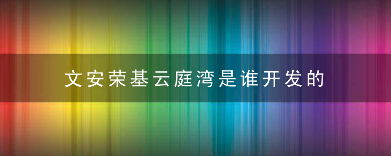 文安荣基云庭湾是谁开发的 安荣基云庭湾开发商是谁